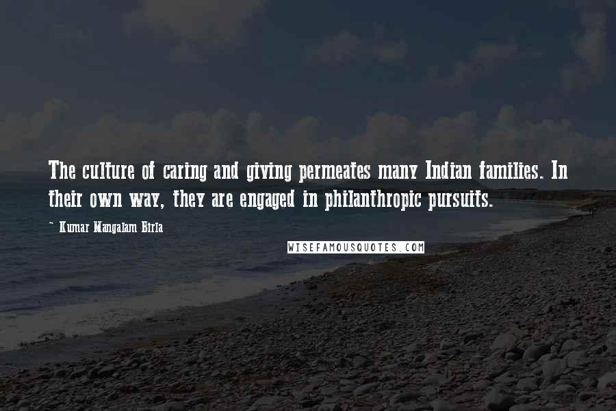 Kumar Mangalam Birla Quotes: The culture of caring and giving permeates many Indian families. In their own way, they are engaged in philanthropic pursuits.