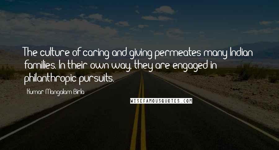 Kumar Mangalam Birla Quotes: The culture of caring and giving permeates many Indian families. In their own way, they are engaged in philanthropic pursuits.
