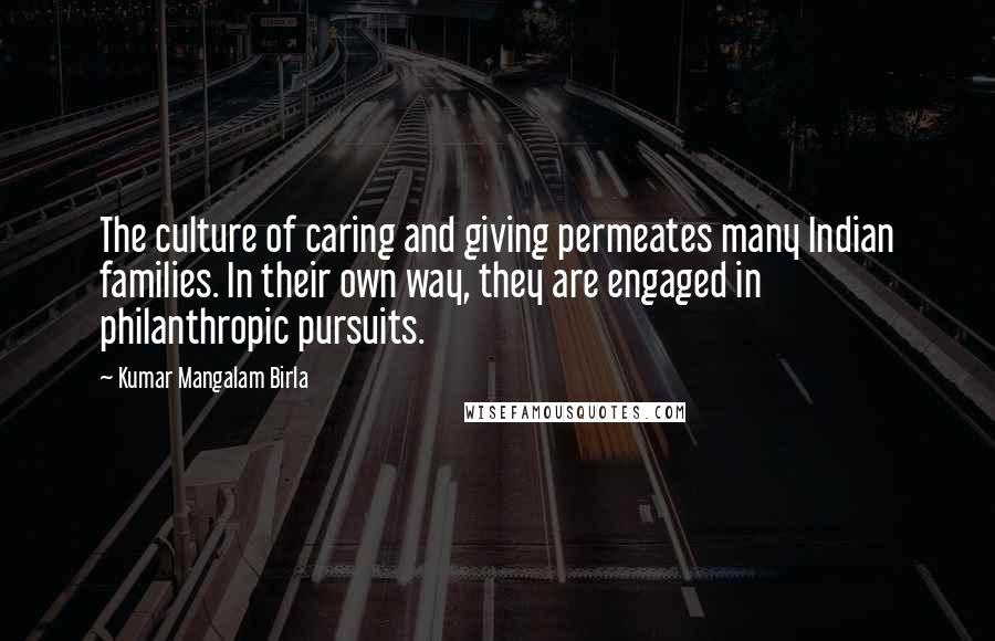 Kumar Mangalam Birla Quotes: The culture of caring and giving permeates many Indian families. In their own way, they are engaged in philanthropic pursuits.