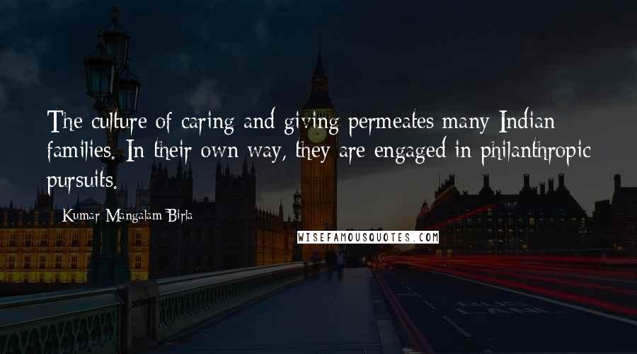 Kumar Mangalam Birla Quotes: The culture of caring and giving permeates many Indian families. In their own way, they are engaged in philanthropic pursuits.