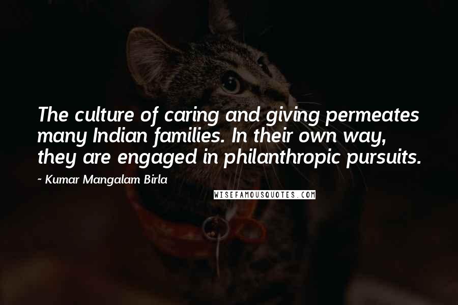Kumar Mangalam Birla Quotes: The culture of caring and giving permeates many Indian families. In their own way, they are engaged in philanthropic pursuits.