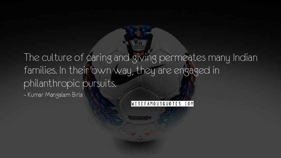 Kumar Mangalam Birla Quotes: The culture of caring and giving permeates many Indian families. In their own way, they are engaged in philanthropic pursuits.