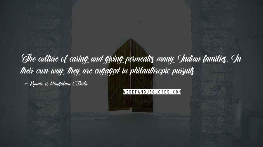 Kumar Mangalam Birla Quotes: The culture of caring and giving permeates many Indian families. In their own way, they are engaged in philanthropic pursuits.
