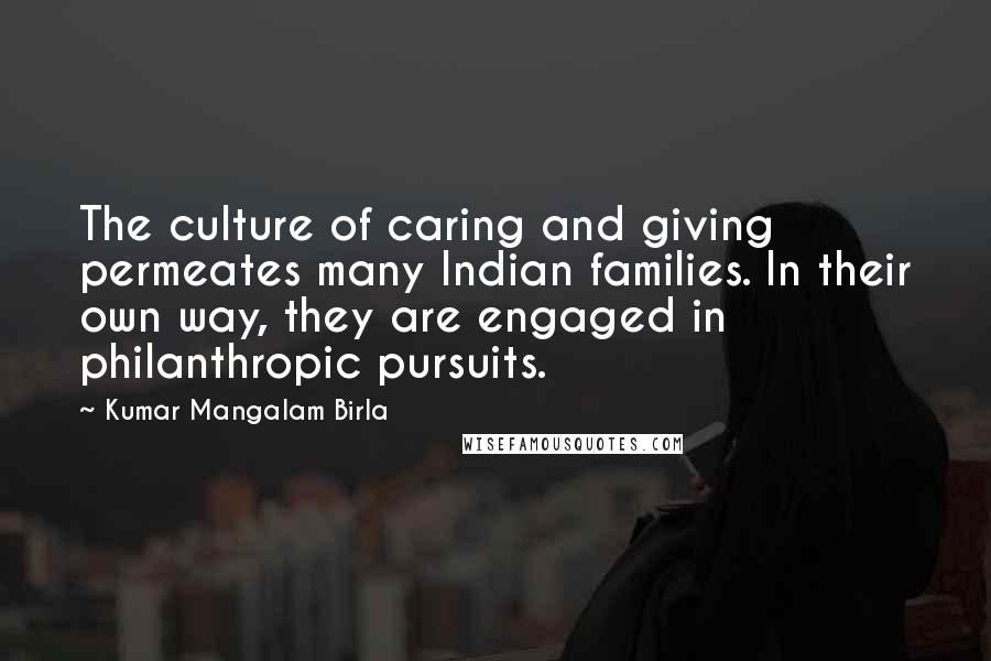 Kumar Mangalam Birla Quotes: The culture of caring and giving permeates many Indian families. In their own way, they are engaged in philanthropic pursuits.