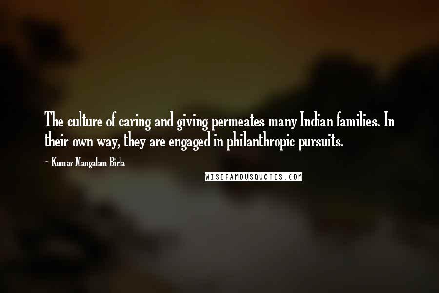 Kumar Mangalam Birla Quotes: The culture of caring and giving permeates many Indian families. In their own way, they are engaged in philanthropic pursuits.