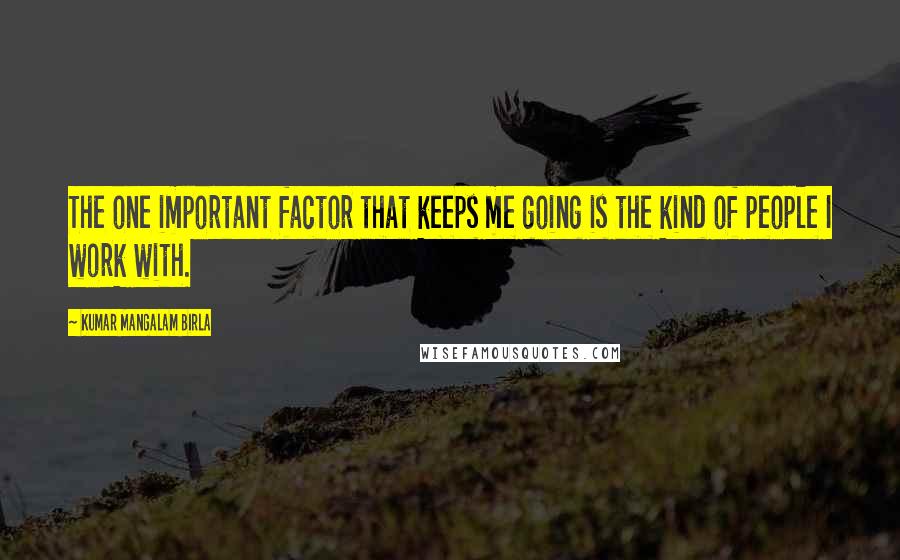 Kumar Mangalam Birla Quotes: The one important factor that keeps me going is the kind of people I work with.