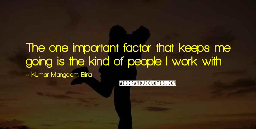 Kumar Mangalam Birla Quotes: The one important factor that keeps me going is the kind of people I work with.