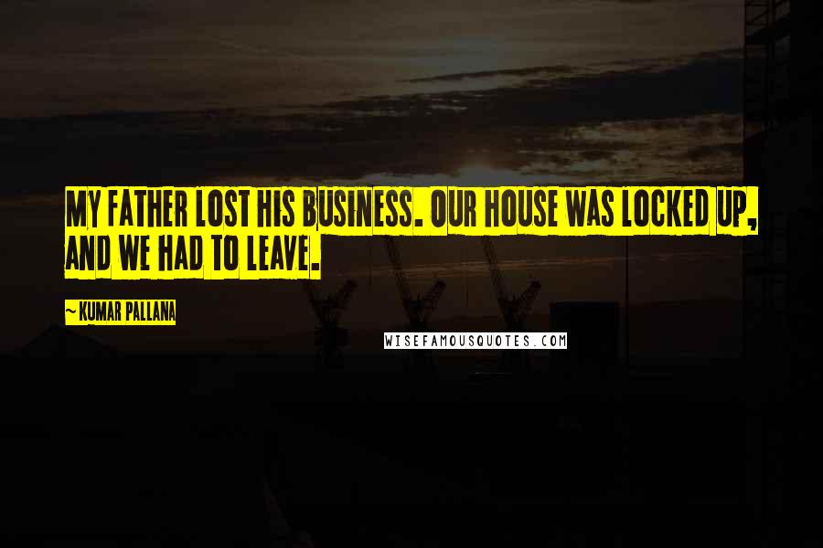 Kumar Pallana Quotes: My father lost his business. Our house was locked up, and we had to leave.