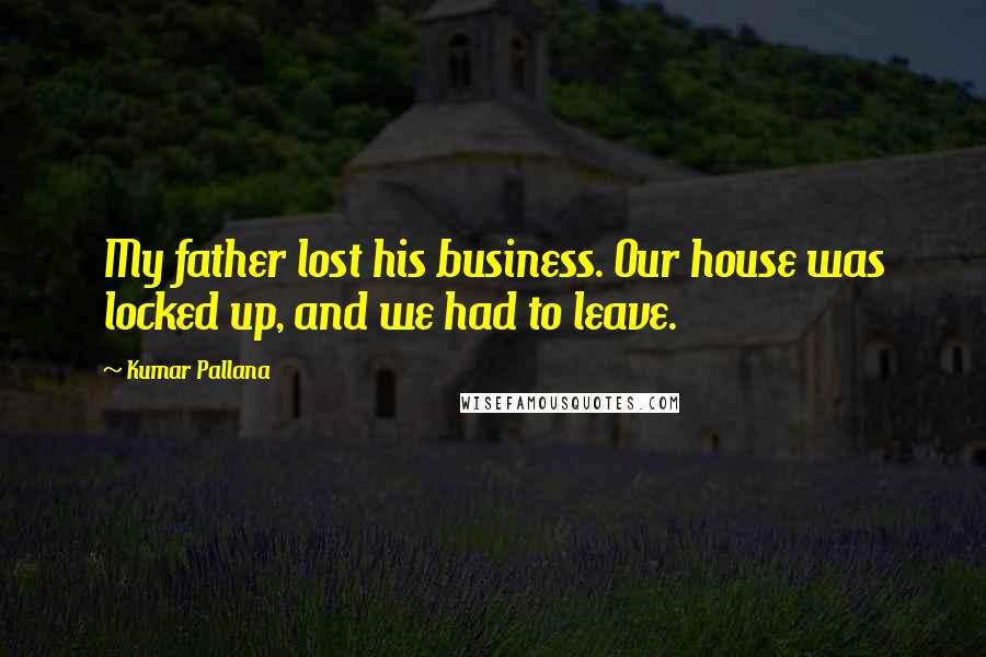 Kumar Pallana Quotes: My father lost his business. Our house was locked up, and we had to leave.