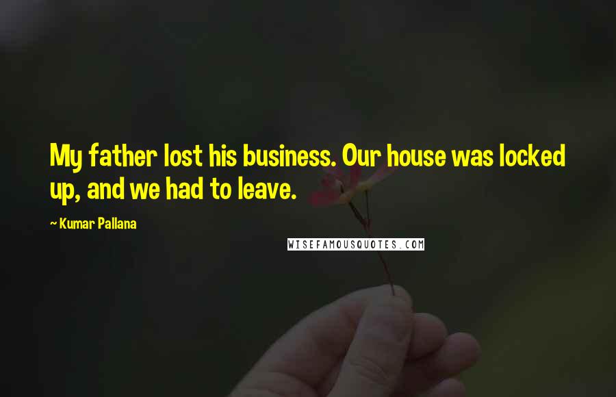 Kumar Pallana Quotes: My father lost his business. Our house was locked up, and we had to leave.