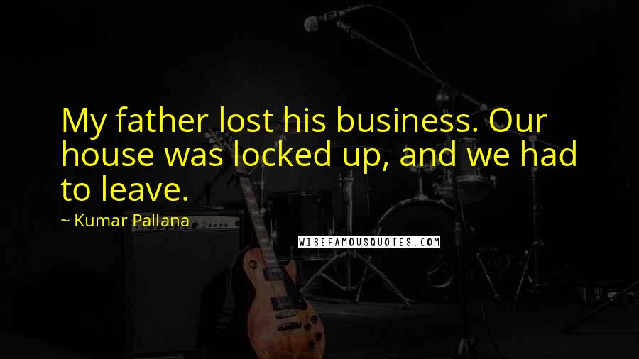 Kumar Pallana Quotes: My father lost his business. Our house was locked up, and we had to leave.