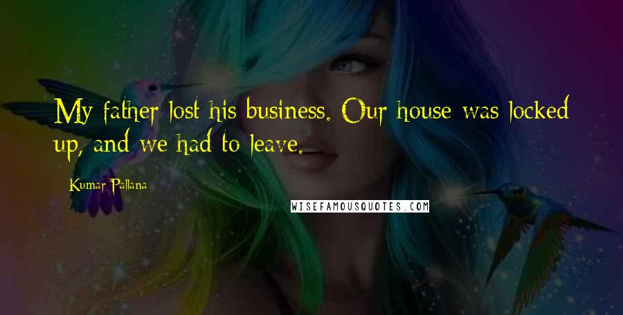 Kumar Pallana Quotes: My father lost his business. Our house was locked up, and we had to leave.