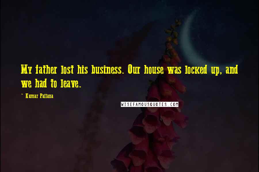 Kumar Pallana Quotes: My father lost his business. Our house was locked up, and we had to leave.