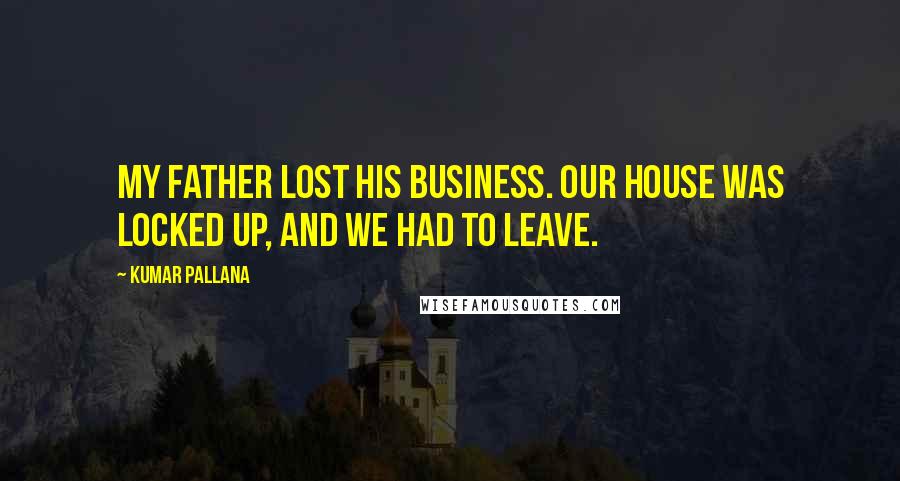 Kumar Pallana Quotes: My father lost his business. Our house was locked up, and we had to leave.