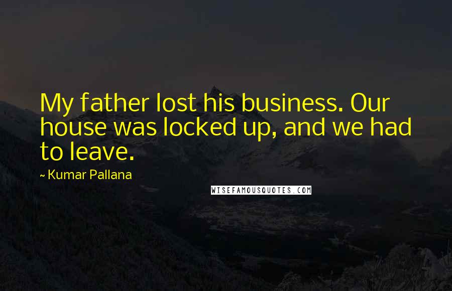 Kumar Pallana Quotes: My father lost his business. Our house was locked up, and we had to leave.