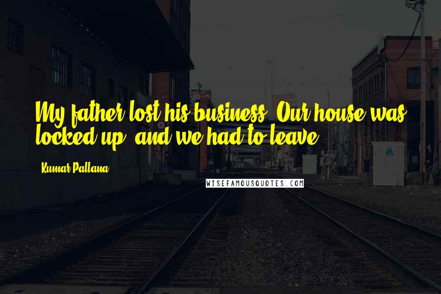 Kumar Pallana Quotes: My father lost his business. Our house was locked up, and we had to leave.