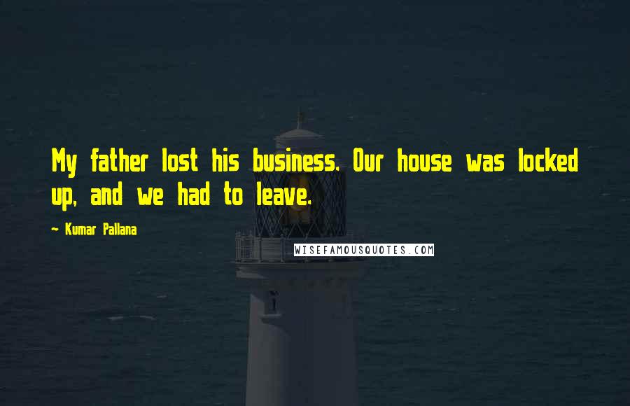 Kumar Pallana Quotes: My father lost his business. Our house was locked up, and we had to leave.