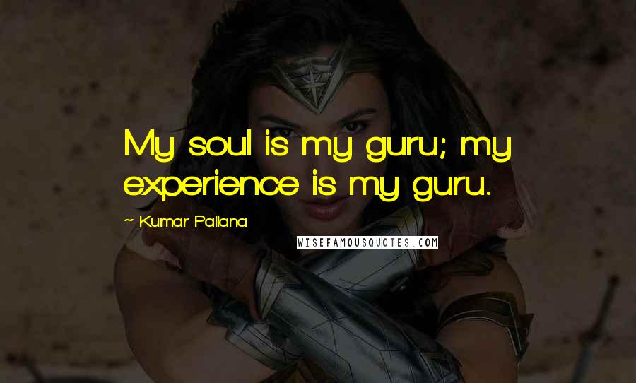 Kumar Pallana Quotes: My soul is my guru; my experience is my guru.