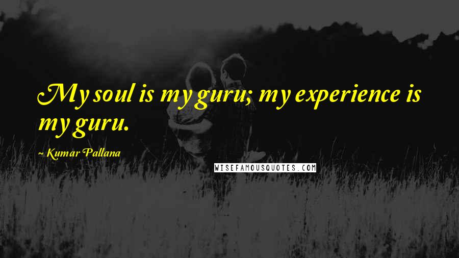 Kumar Pallana Quotes: My soul is my guru; my experience is my guru.