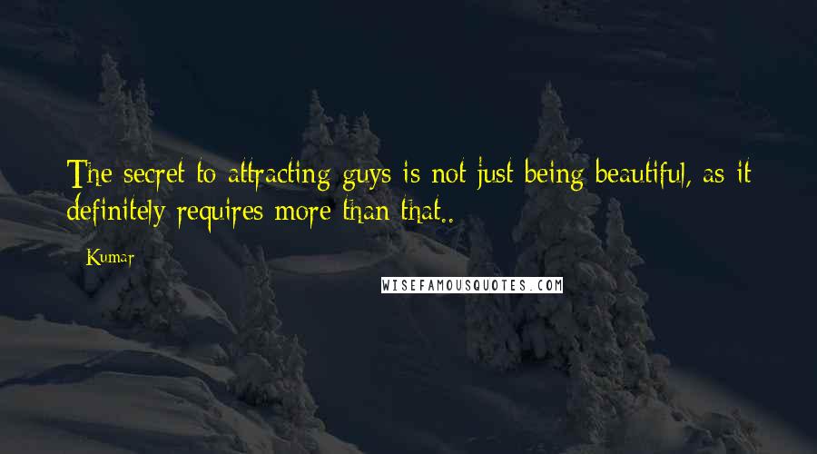 Kumar Quotes: The secret to attracting guys is not just being beautiful, as it definitely requires more than that..