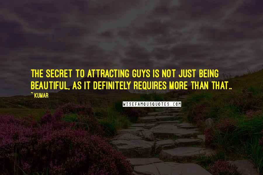 Kumar Quotes: The secret to attracting guys is not just being beautiful, as it definitely requires more than that..