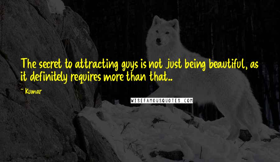 Kumar Quotes: The secret to attracting guys is not just being beautiful, as it definitely requires more than that..