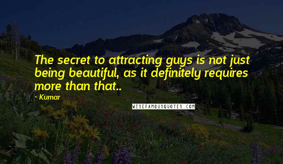 Kumar Quotes: The secret to attracting guys is not just being beautiful, as it definitely requires more than that..