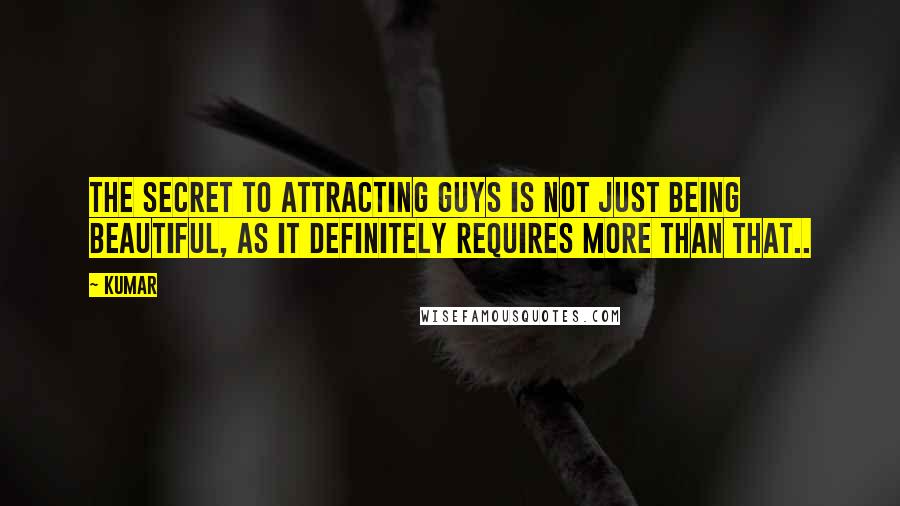 Kumar Quotes: The secret to attracting guys is not just being beautiful, as it definitely requires more than that..