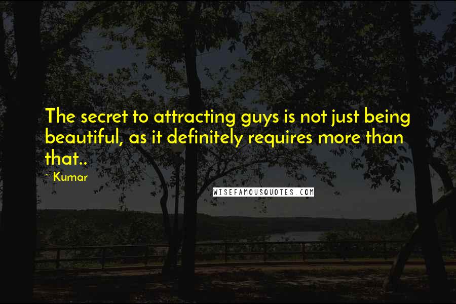 Kumar Quotes: The secret to attracting guys is not just being beautiful, as it definitely requires more than that..