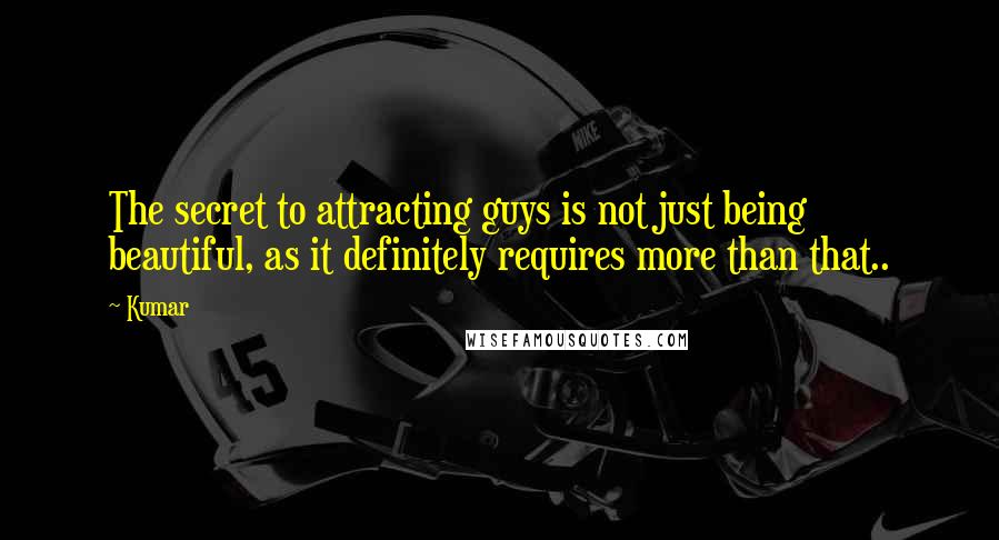 Kumar Quotes: The secret to attracting guys is not just being beautiful, as it definitely requires more than that..