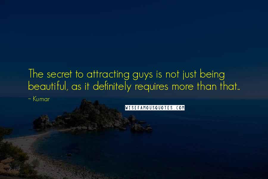 Kumar Quotes: The secret to attracting guys is not just being beautiful, as it definitely requires more than that..