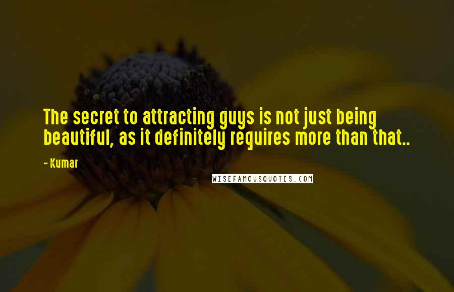 Kumar Quotes: The secret to attracting guys is not just being beautiful, as it definitely requires more than that..