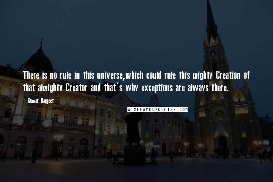 Kumar Rajgeet Quotes: There is no rule in this universe,which could rule this mighty Creation of that almighty Creator and that's why exceptions are always there.