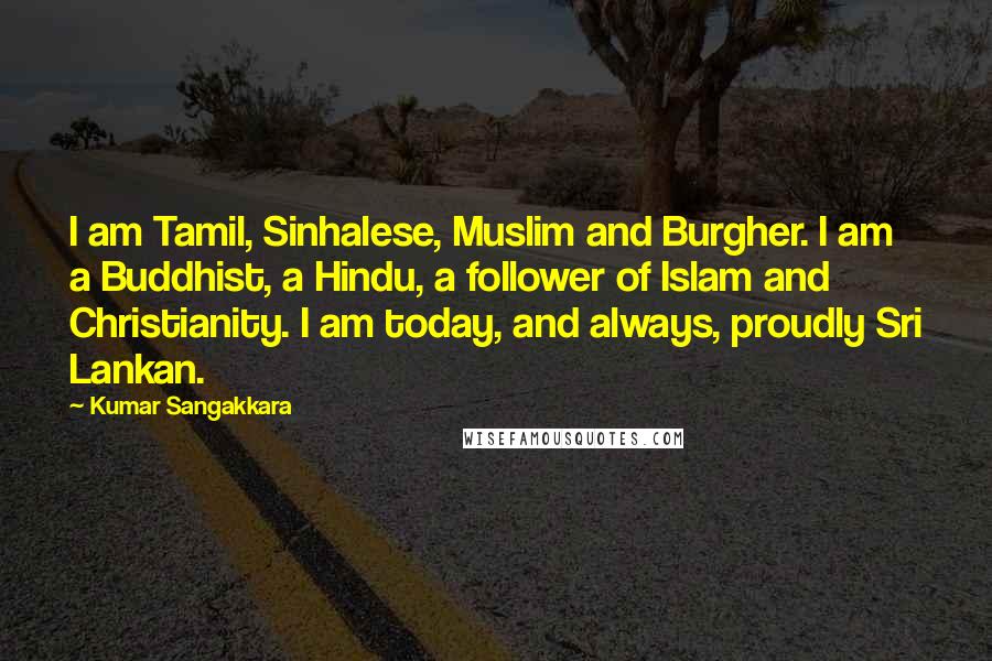 Kumar Sangakkara Quotes: I am Tamil, Sinhalese, Muslim and Burgher. I am a Buddhist, a Hindu, a follower of Islam and Christianity. I am today, and always, proudly Sri Lankan.