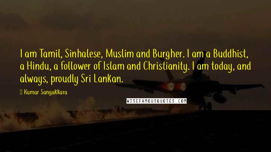 Kumar Sangakkara Quotes: I am Tamil, Sinhalese, Muslim and Burgher. I am a Buddhist, a Hindu, a follower of Islam and Christianity. I am today, and always, proudly Sri Lankan.