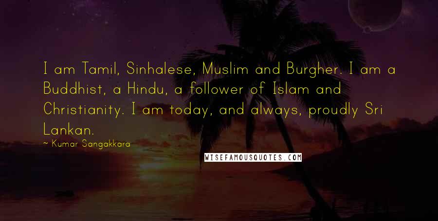 Kumar Sangakkara Quotes: I am Tamil, Sinhalese, Muslim and Burgher. I am a Buddhist, a Hindu, a follower of Islam and Christianity. I am today, and always, proudly Sri Lankan.