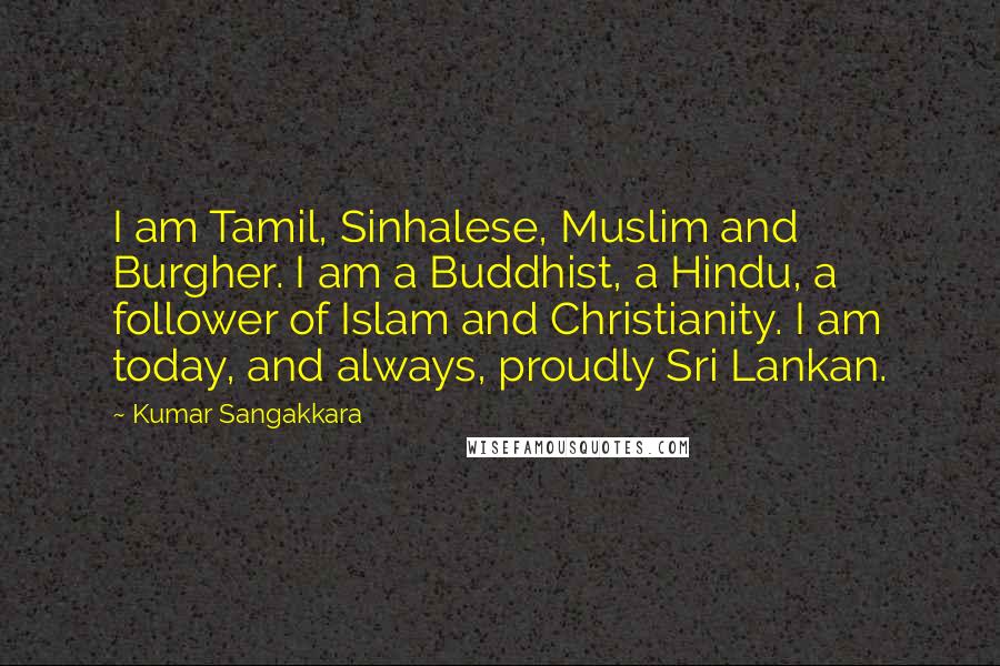 Kumar Sangakkara Quotes: I am Tamil, Sinhalese, Muslim and Burgher. I am a Buddhist, a Hindu, a follower of Islam and Christianity. I am today, and always, proudly Sri Lankan.