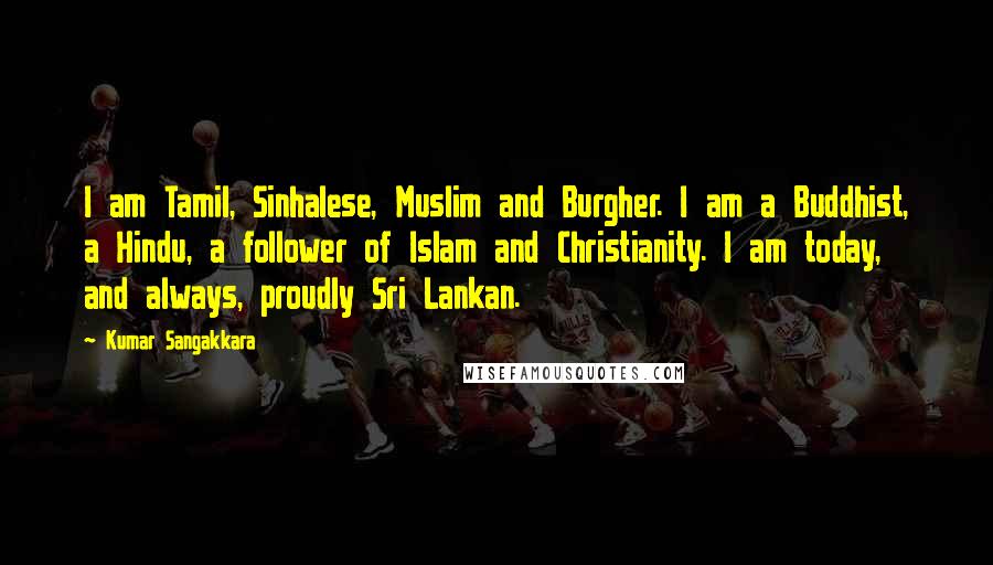 Kumar Sangakkara Quotes: I am Tamil, Sinhalese, Muslim and Burgher. I am a Buddhist, a Hindu, a follower of Islam and Christianity. I am today, and always, proudly Sri Lankan.
