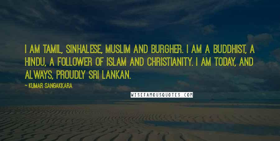 Kumar Sangakkara Quotes: I am Tamil, Sinhalese, Muslim and Burgher. I am a Buddhist, a Hindu, a follower of Islam and Christianity. I am today, and always, proudly Sri Lankan.