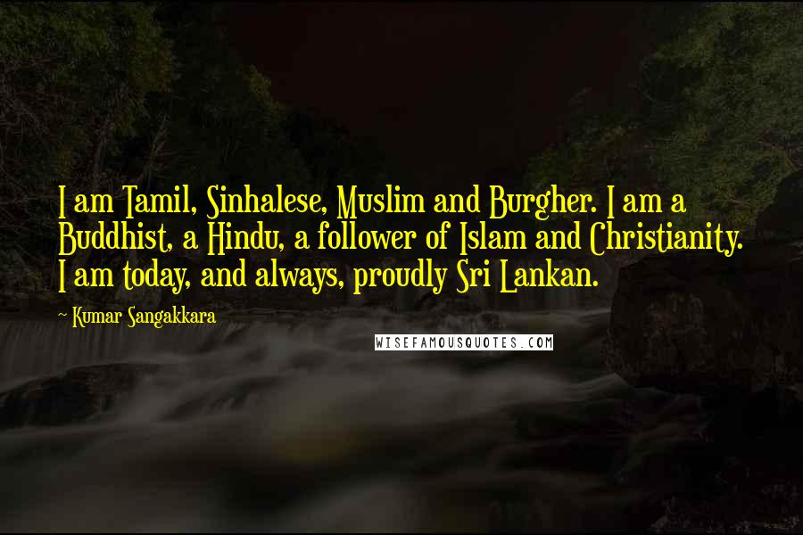 Kumar Sangakkara Quotes: I am Tamil, Sinhalese, Muslim and Burgher. I am a Buddhist, a Hindu, a follower of Islam and Christianity. I am today, and always, proudly Sri Lankan.