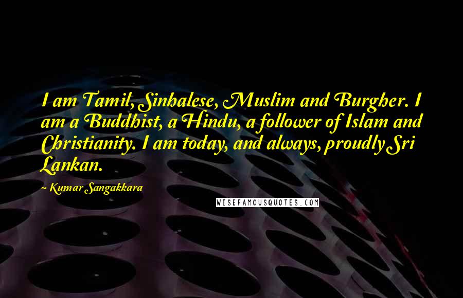 Kumar Sangakkara Quotes: I am Tamil, Sinhalese, Muslim and Burgher. I am a Buddhist, a Hindu, a follower of Islam and Christianity. I am today, and always, proudly Sri Lankan.