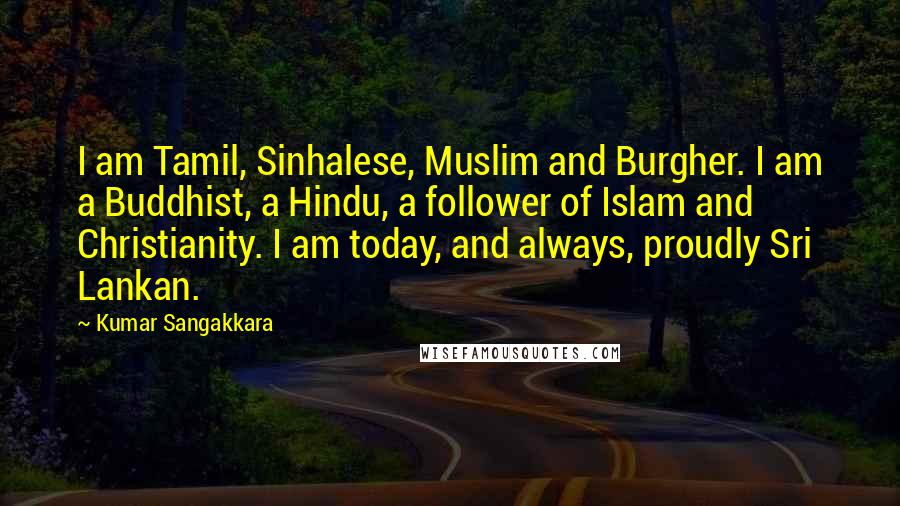Kumar Sangakkara Quotes: I am Tamil, Sinhalese, Muslim and Burgher. I am a Buddhist, a Hindu, a follower of Islam and Christianity. I am today, and always, proudly Sri Lankan.