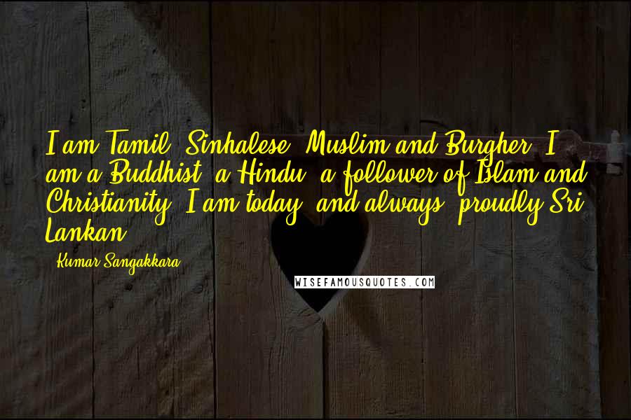 Kumar Sangakkara Quotes: I am Tamil, Sinhalese, Muslim and Burgher. I am a Buddhist, a Hindu, a follower of Islam and Christianity. I am today, and always, proudly Sri Lankan.