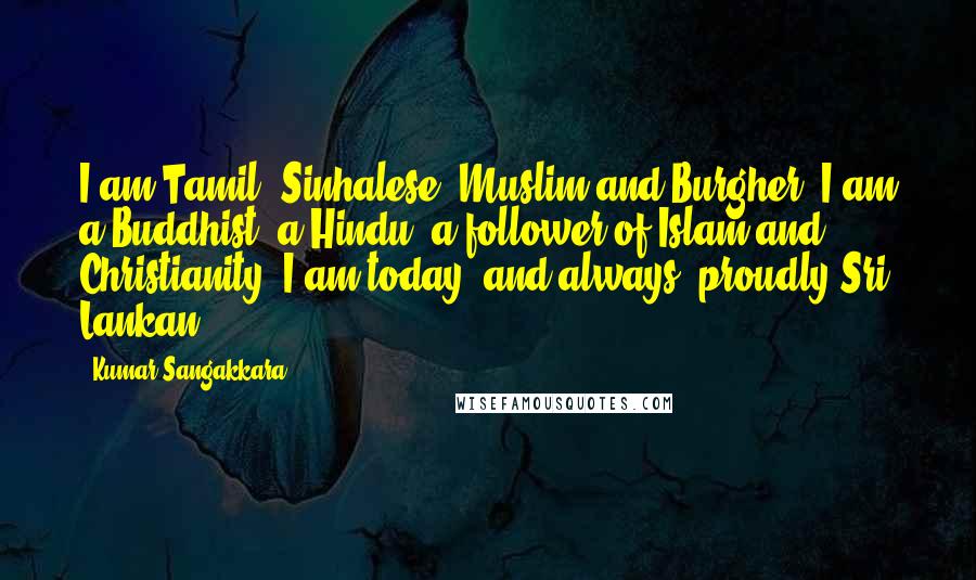 Kumar Sangakkara Quotes: I am Tamil, Sinhalese, Muslim and Burgher. I am a Buddhist, a Hindu, a follower of Islam and Christianity. I am today, and always, proudly Sri Lankan.