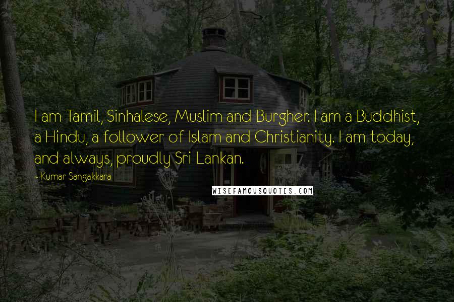 Kumar Sangakkara Quotes: I am Tamil, Sinhalese, Muslim and Burgher. I am a Buddhist, a Hindu, a follower of Islam and Christianity. I am today, and always, proudly Sri Lankan.