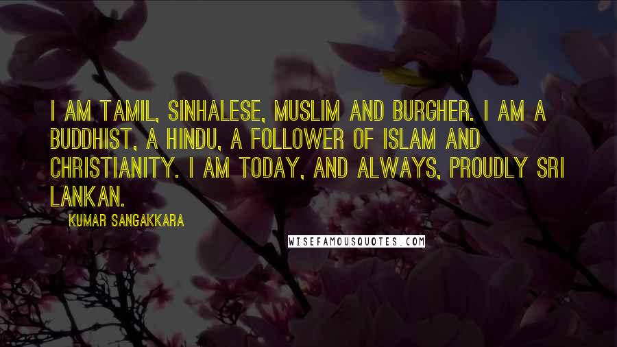 Kumar Sangakkara Quotes: I am Tamil, Sinhalese, Muslim and Burgher. I am a Buddhist, a Hindu, a follower of Islam and Christianity. I am today, and always, proudly Sri Lankan.