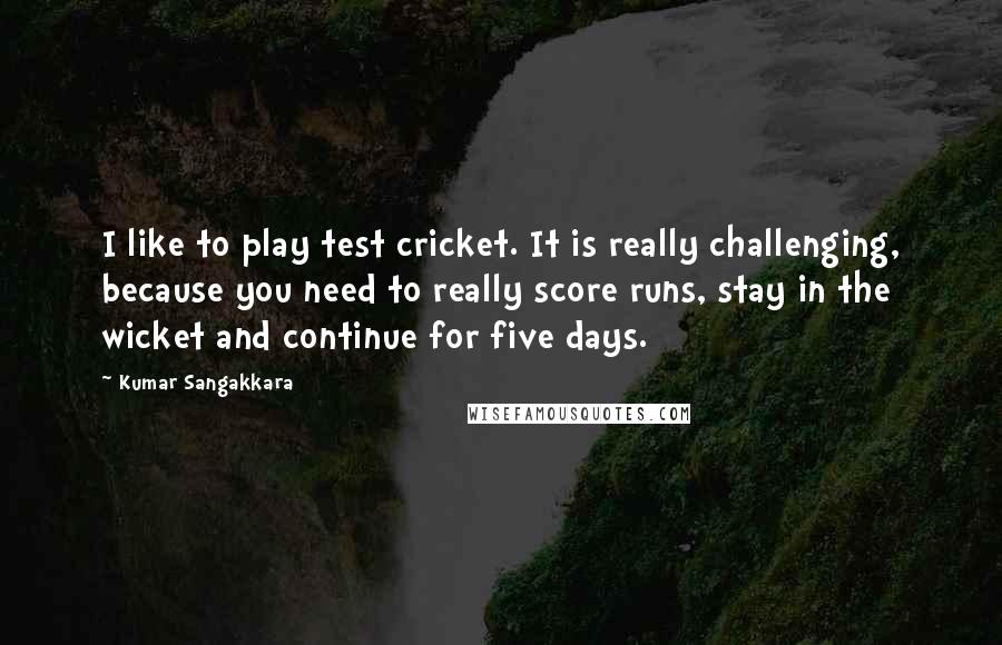 Kumar Sangakkara Quotes: I like to play test cricket. It is really challenging, because you need to really score runs, stay in the wicket and continue for five days.