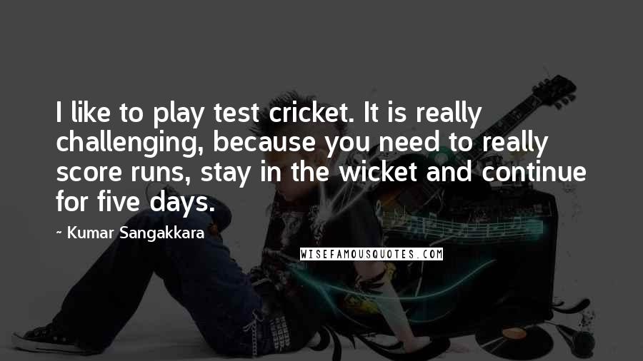 Kumar Sangakkara Quotes: I like to play test cricket. It is really challenging, because you need to really score runs, stay in the wicket and continue for five days.