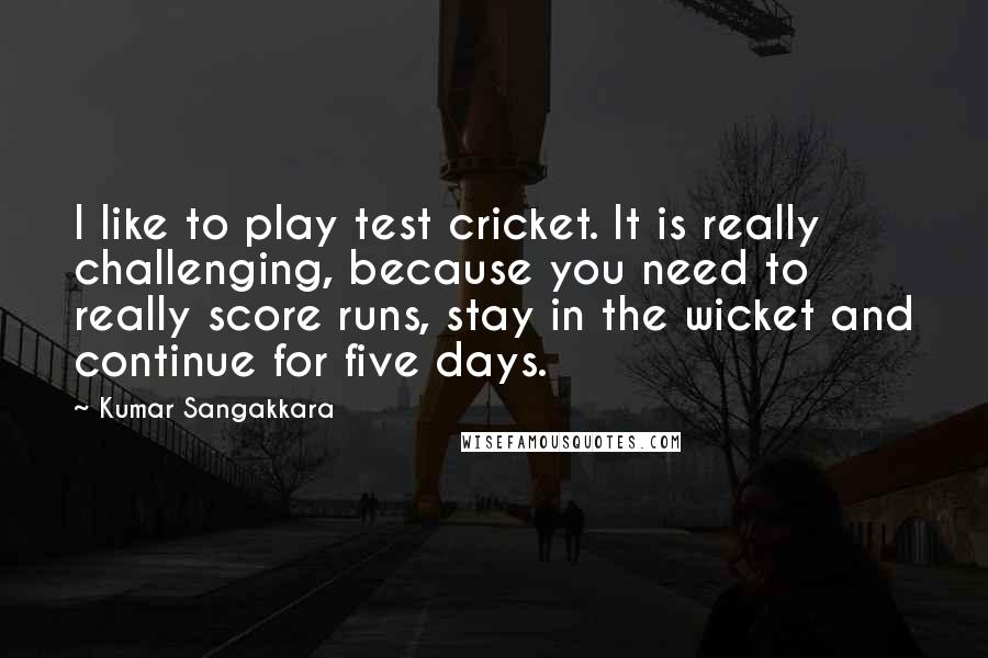 Kumar Sangakkara Quotes: I like to play test cricket. It is really challenging, because you need to really score runs, stay in the wicket and continue for five days.