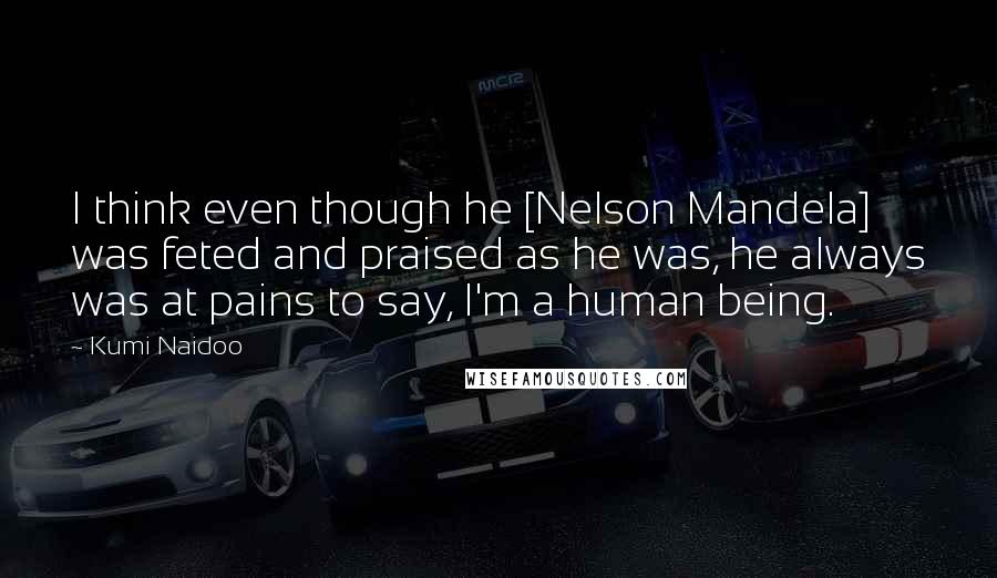 Kumi Naidoo Quotes: I think even though he [Nelson Mandela] was feted and praised as he was, he always was at pains to say, I'm a human being.